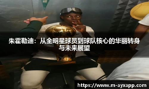 朱霍勒迪：从全明星球员到球队核心的华丽转身与未来展望